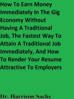 cover image of How to Earn Money Immediately In the Gig Economy Without Having a Traditional Job, the Fastest Way to Attain a Traditional Job Immediately, and How to Render Your Resume Attractive to Employers